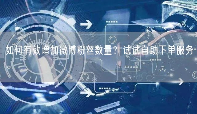 如何有效增加微博粉丝数量？试试自助下单服务。