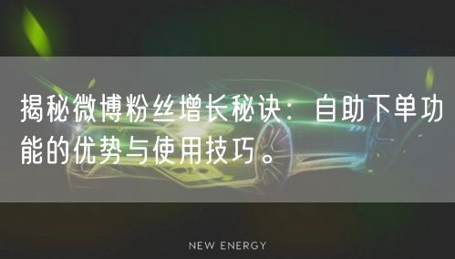 揭秘微博粉丝增长秘诀：自助下单功能的优势与使用技巧。