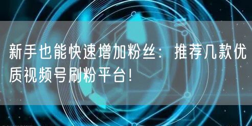 新手也能快速增加粉丝：推荐几款优质视频号刷粉平台！