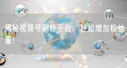 揭秘视频号刷粉平台，轻松增加粉丝量！