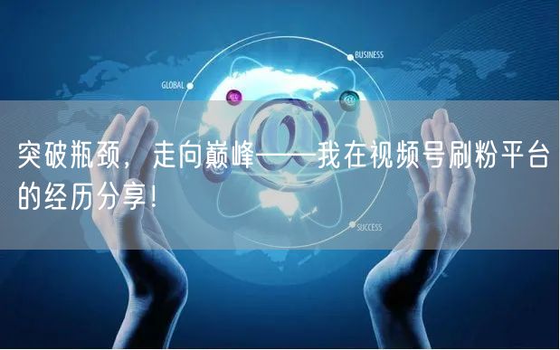 突破瓶颈，走向巅峰——我在视频号刷粉平台的经历分享！