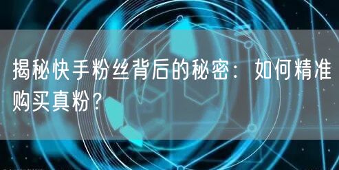 揭秘快手粉丝背后的秘密：如何精准购买真粉？