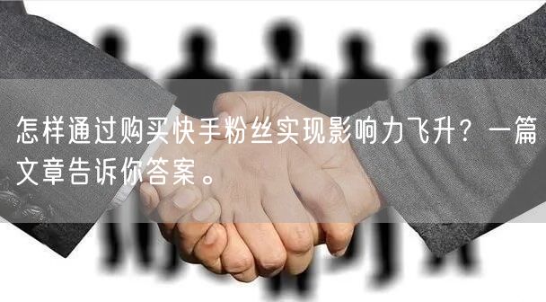 怎样通过购买快手粉丝实现影响力飞升？一篇文章告诉你答案。