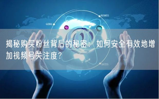 揭秘购买粉丝背后的秘密：如何安全有效地增加视频号关注度？