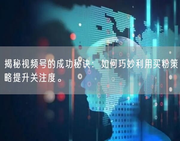 揭秘视频号的成功秘诀：如何巧妙利用买粉策略提升关注度。