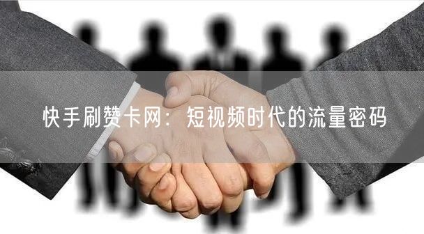 快手刷赞卡网：短视频时代的流量密码
