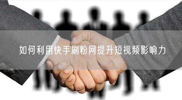 如何利用快手刷粉网提升短视频影响力