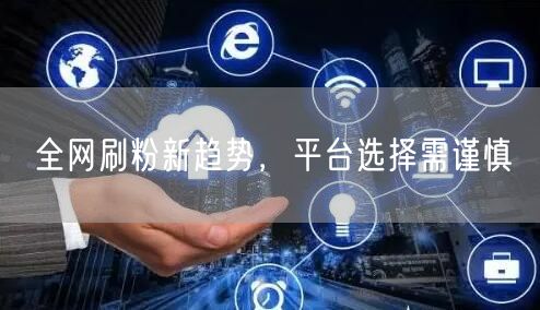 全网刷粉新趋势，平台选择需谨慎