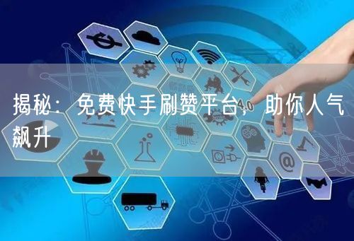 揭秘：免费快手刷赞平台，助你人气飙升