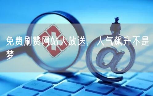 免费刷赞网站大放送，人气飙升不是梦