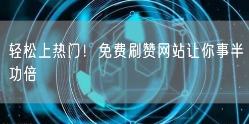 轻松上热门！免费刷赞网站让你事半功倍