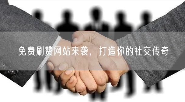 免费刷赞网站来袭，打造你的社交传奇