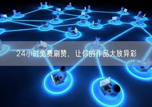 24小时免费刷赞，让你的作品大放异彩