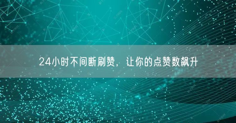 24小时不间断刷赞，让你的点赞数飙升
