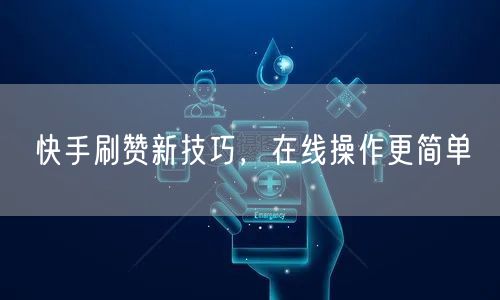 快手刷赞新技巧，在线操作更简单