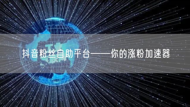 抖音粉丝自助平台——你的涨粉加速器