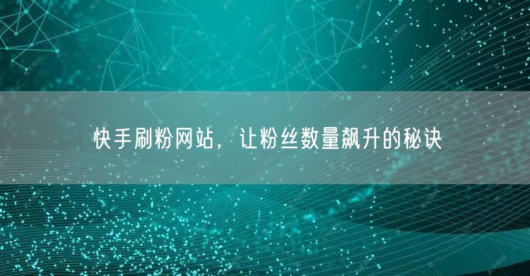 快手刷粉网站，让粉丝数量飙升的秘诀