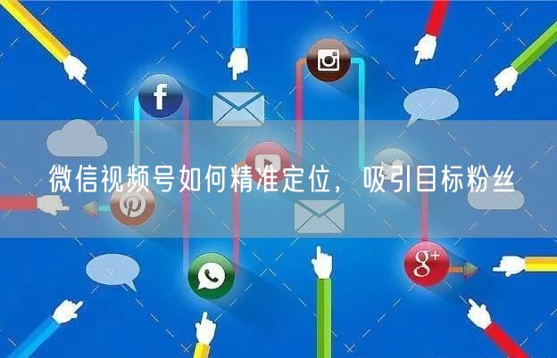 微信视频号如何精准定位，吸引目标粉丝