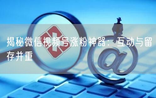 揭秘微信视频号涨粉神器：互动与留存并重