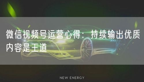 微信视频号运营心得：持续输出优质内容是王道