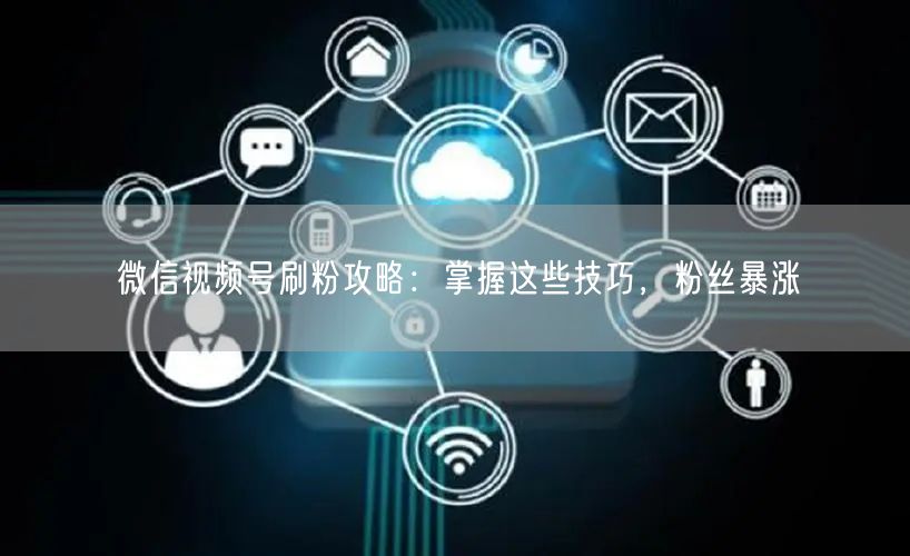 微信视频号刷粉攻略：掌握这些技巧，粉丝暴涨