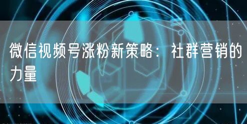 微信视频号涨粉新策略：社群营销的力量