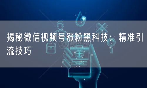 揭秘微信视频号涨粉黑科技：精准引流技巧