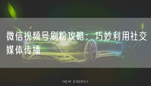 微信视频号刷粉攻略：巧妙利用社交媒体传播