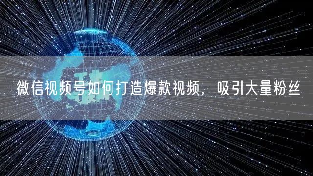 微信视频号如何打造爆款视频，吸引大量粉丝