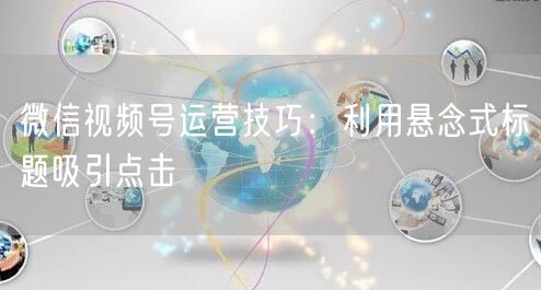 微信视频号运营技巧：利用悬念式标题吸引点击
