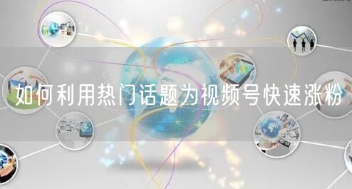 如何利用热门话题为视频号快速涨粉