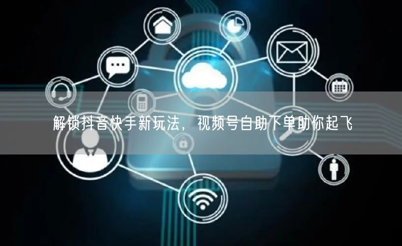 解锁抖音快手新玩法，视频号自助下单助你起飞