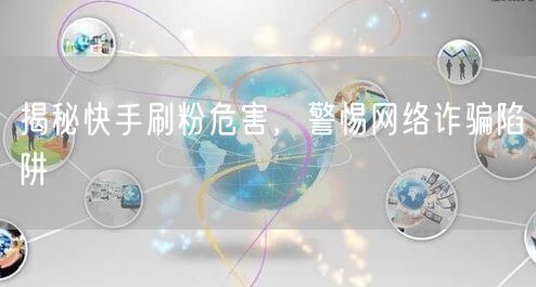 揭秘快手刷粉危害，警惕网络诈骗陷阱