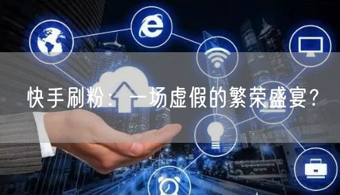 快手刷粉：一场虚假的繁荣盛宴？