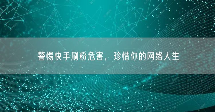 警惕快手刷粉危害，珍惜你的网络人生