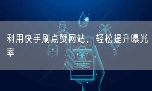 利用快手刷点赞网站，轻松提升曝光率