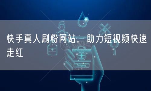 快手真人刷粉网站，助力短视频快速走红