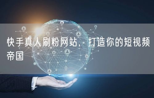 快手真人刷粉网站，打造你的短视频帝国