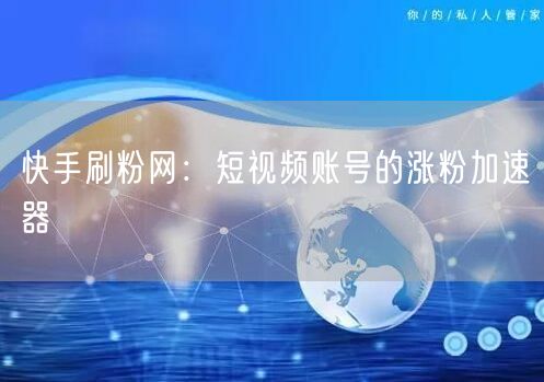 快手刷粉网：短视频账号的涨粉加速器