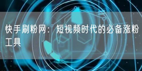 快手刷粉网：短视频时代的必备涨粉工具