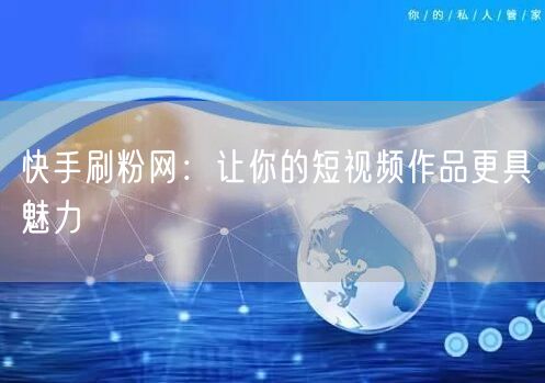 快手刷粉网：让你的短视频作品更具魅力