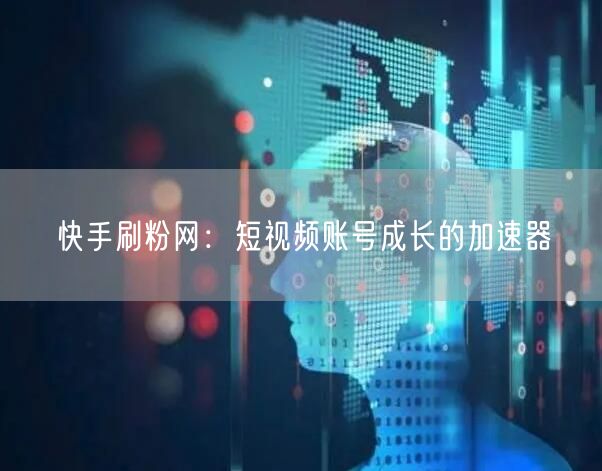 快手刷粉网：短视频账号成长的加速器