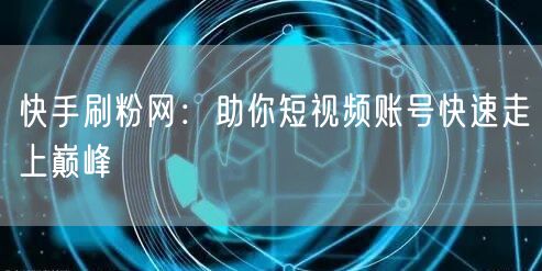 快手刷粉网：助你短视频账号快速走上巅峰