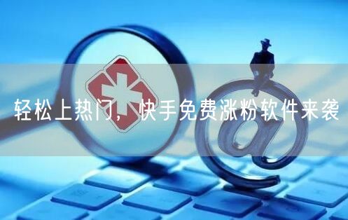 轻松上热门，快手免费涨粉软件来袭