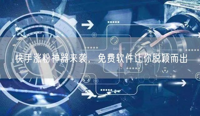 快手涨粉神器来袭，免费软件让你脱颖而出