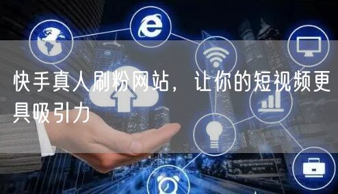 快手真人刷粉网站，让你的短视频更具吸引力
