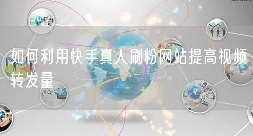 如何利用快手真人刷粉网站提高视频转发量
