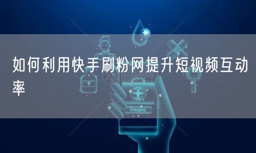 如何利用快手刷粉网提升短视频互动率