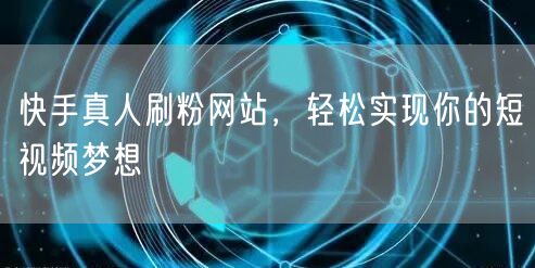 快手真人刷粉网站，轻松实现你的短视频梦想