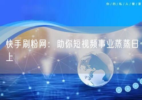 快手刷粉网：助你短视频事业蒸蒸日上